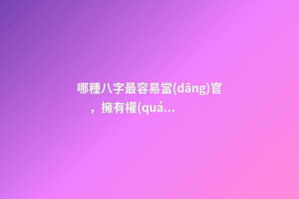 哪種八字最容易當(dāng)官，擁有權(quán)勢(shì)地位?
